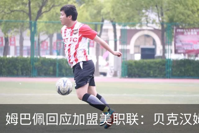 姆巴佩回应加盟美职联：贝克汉姆经常问我有没有兴趣