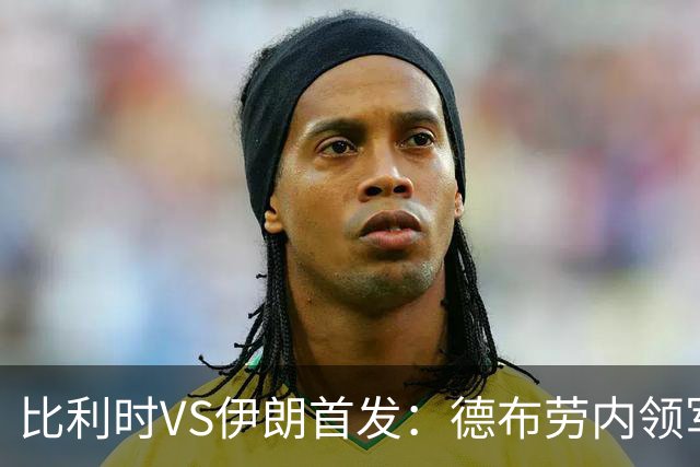 比利时VS伊朗首发：德布劳内领军 卢卡库特罗萨德出战
